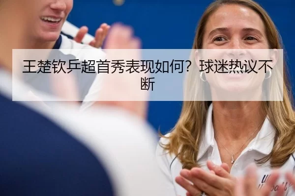 王楚钦乒超首秀表现如何？球迷热议不断